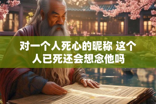 对一个人死心的昵称 这个人已死还会想念他吗