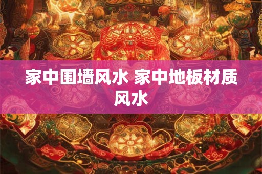 家中围墙风水 家中地板材质风水