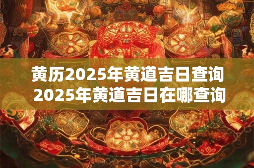 黄历2025年黄道吉日查询 2025年黄道吉日在哪查询