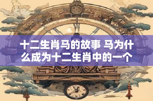 十二生肖马的故事 马为什么成为十二生肖中的一个