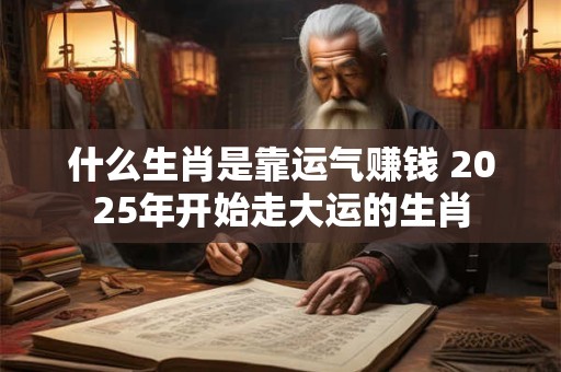 什么生肖是靠运气赚钱 2025年开始走大运的生肖