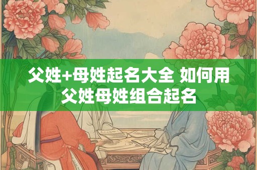 父姓+母姓起名大全 如何用父姓母姓组合起名