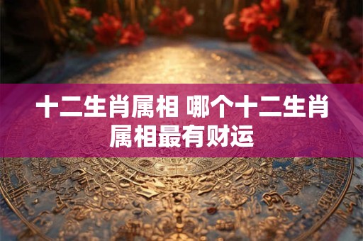 十二生肖属相 哪个十二生肖属相最有财运