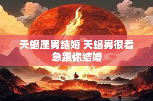 天蝎座男结婚 天蝎男很着急跟你结婚