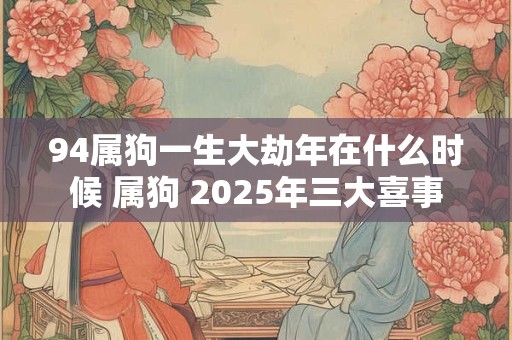 94属狗一生大劫年在什么时候 属狗 2025年三大喜事