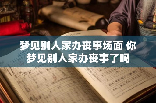 梦见别人家办丧事场面 你梦见别人家办丧事了吗