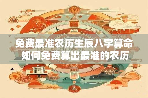 免费最准农历生辰八字算命 如何免费算出最准的农历生辰八字