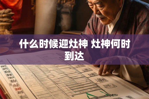 什么时候迎灶神 灶神何时到达