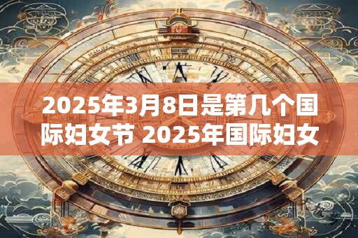 2025年3月8日是第几个国际妇女节 2025年国际妇女节是第几个