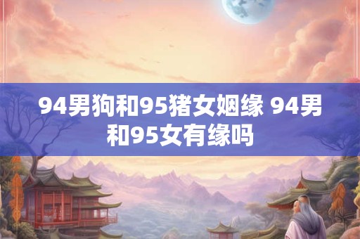 94男狗和95猪女姻缘 94男和95女有缘吗