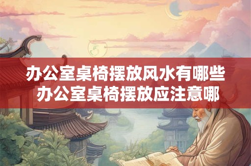 办公室桌椅摆放风水有哪些 办公室桌椅摆放应注意哪些风水