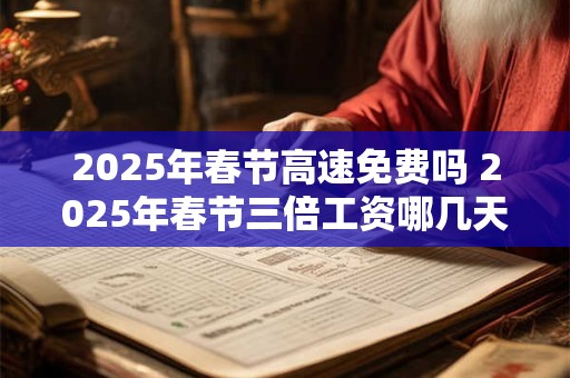 2026年春节高速免费吗 2026年春节三倍工资哪几天