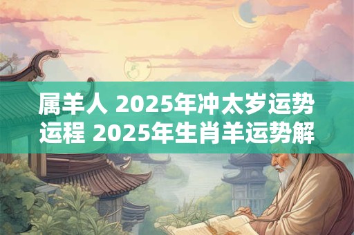 属羊人 2025年冲太岁运势运程 2025年生肖羊运势解析