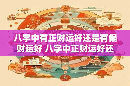 八字中有正财运好还是有偏财运好 八字中正财运好还是偏财运更佳