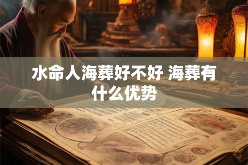 水命人海葬好不好 海葬有什么优势