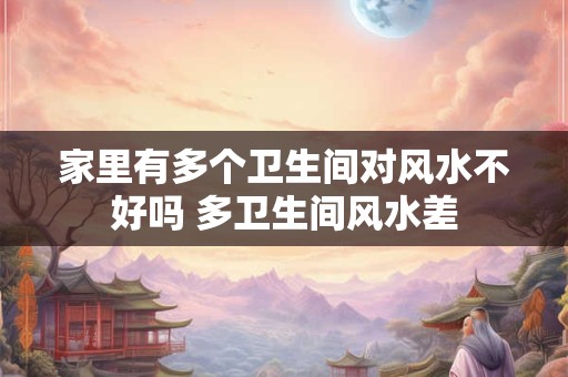 家里有多个卫生间对风水不好吗 多卫生间风水差