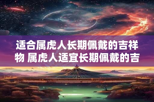 适合属虎人长期佩戴的吉祥物 属虎人适宜长期佩戴的吉祥物是什么