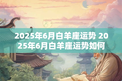 2025年6月白羊座运势 2025年6月白羊座运势如何