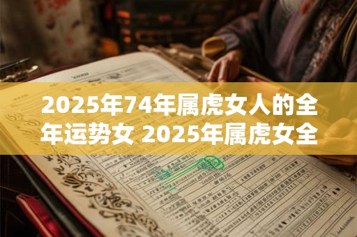 2025年74年属虎女人的全年运势女 2025年属虎女全年运势如何
