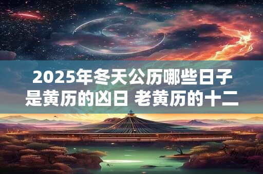 2025年冬天公历哪些日子是黄历的凶日 老黄历的十二神煞