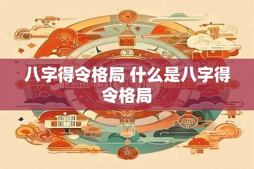 八字得令格局 什么是八字得令格局