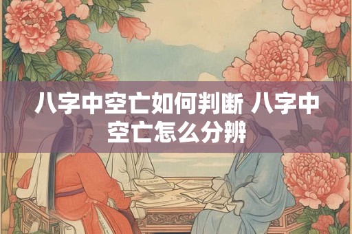 八字中空亡如何判断 八字中空亡怎么分辨
