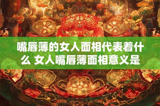 嘴唇薄的女人面相代表着什么 女人嘴唇薄面相意义是什么