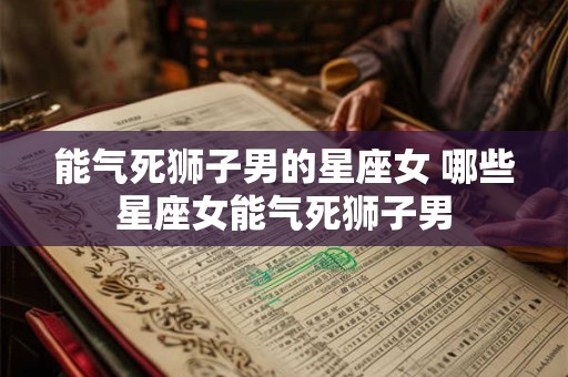 能气死狮子男的星座女 哪些星座女能气死狮子男