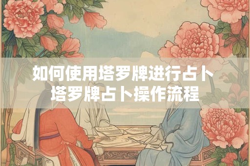 如何使用塔罗牌进行占卜 塔罗牌占卜操作流程
