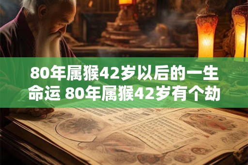 80年属猴42岁以后的一生命运 80年属猴42岁有个劫 80年属猴42岁以后的一生命运 80年属猴42岁有个劫