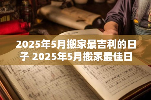 2025年5月搬家最吉利的日子 2025年5月搬家最佳日