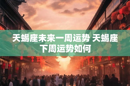 天蝎座未来一周运势 天蝎座下周运势如何