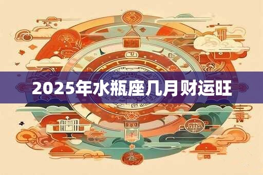 2025年水瓶座几月财运旺