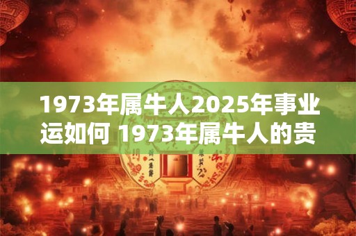 1973年属牛人2025年事业运如何 1973年属牛人的贵人