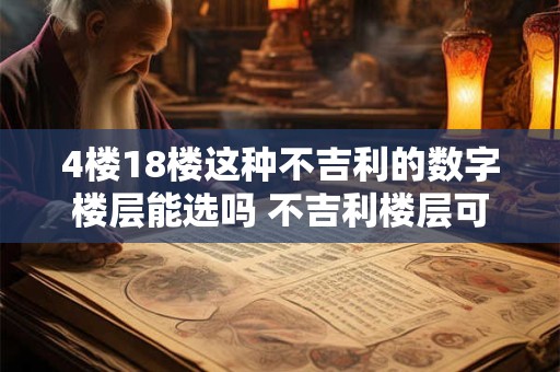 4楼18楼这种不吉利的数字楼层能选吗 不吉利楼层可选吗