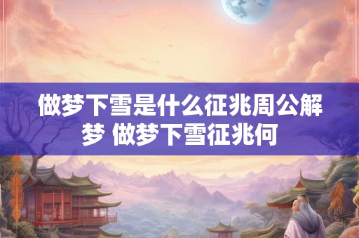 做梦下雪是什么征兆周公解梦 做梦下雪征兆何