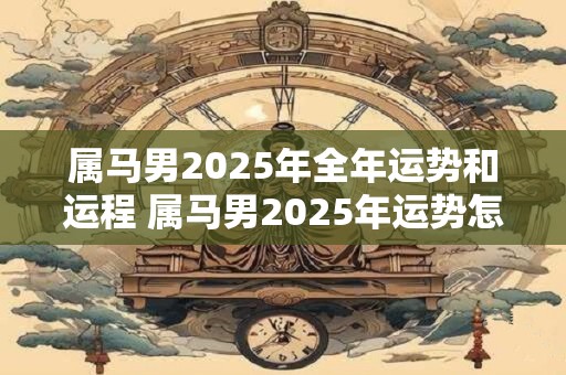 属马男2025年全年运势和运程 属马男2025年运势怎么样