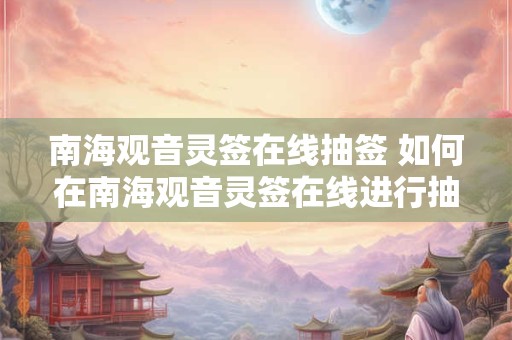 南海观音灵签在线抽签 如何在南海观音灵签在线进行抽签