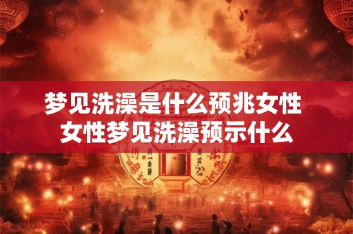 梦见洗澡是什么预兆女性 女性梦见洗澡预示什么