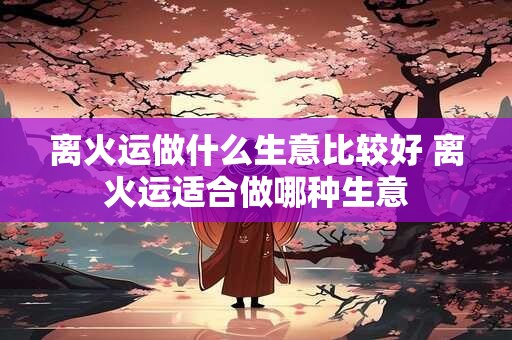 离火运做什么生意比较好 离火运适合做哪种生意