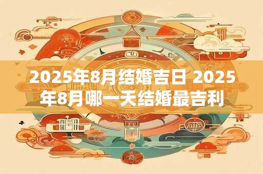 2025年8月结婚吉日 2025年8月哪一天结婚最吉利