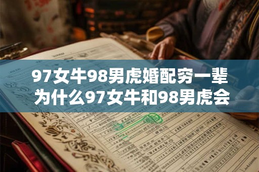 97女牛98男虎婚配穷一辈 为什么97女牛和98男虎会穷一辈子