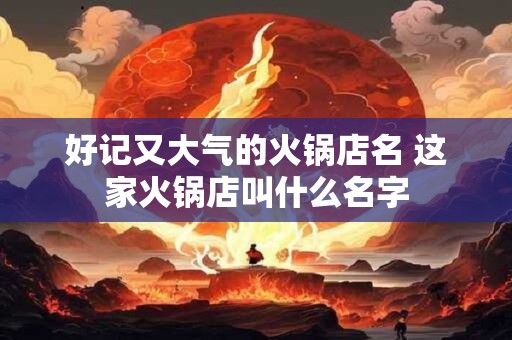 好记又大气的火锅店名 这家火锅店叫什么名字