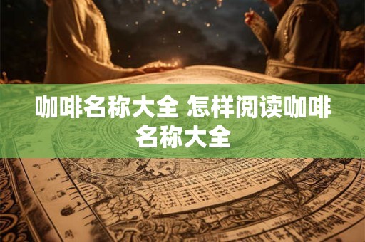 咖啡名称大全 怎样阅读咖啡名称大全