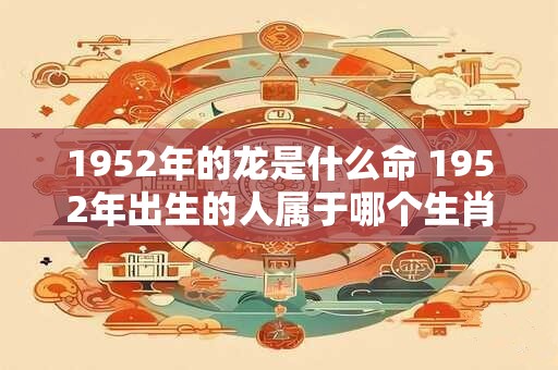 1952年的龙是什么命 1952年出生的人属于哪个生肖