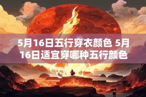 5月16日五行穿衣颜色 5月16日适宜穿哪种五行颜色