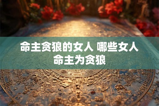 命主贪狼的女人 哪些女人命主为贪狼