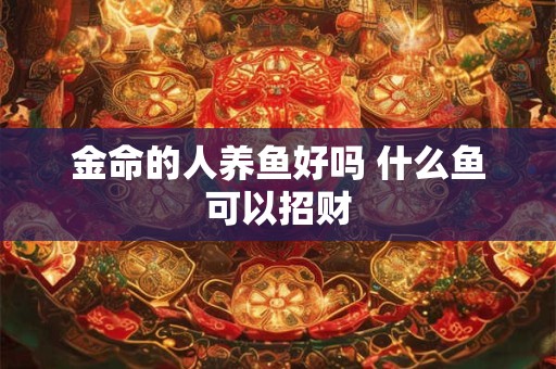 金命的人养鱼好吗 什么鱼可以招财