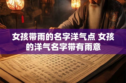 女孩带雨的名字洋气点 女孩的洋气名字带有雨意