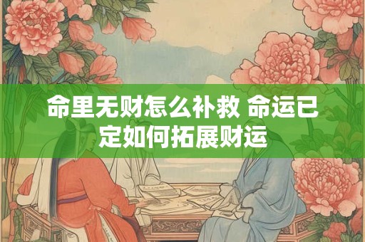 命里无财怎么补救 命运已定如何拓展财运